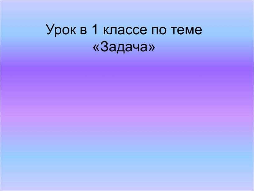 Урок в 1 классе по теме «Задача»