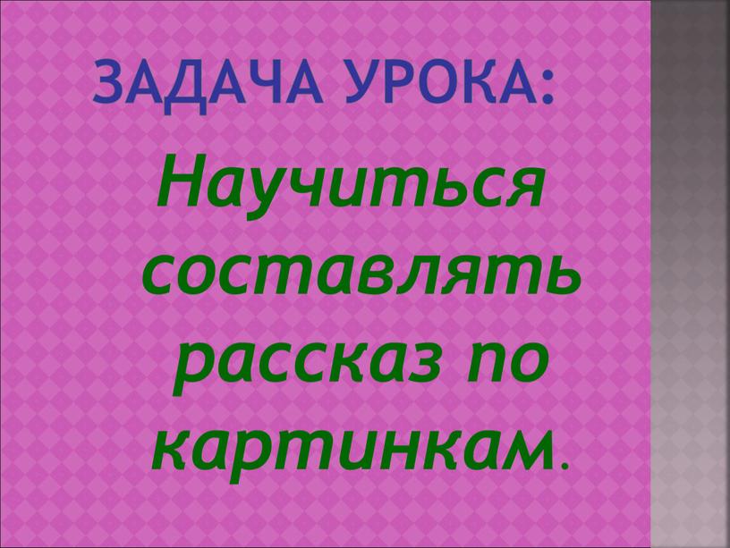 Задача урока: Научиться составлять рассказ по картинкам