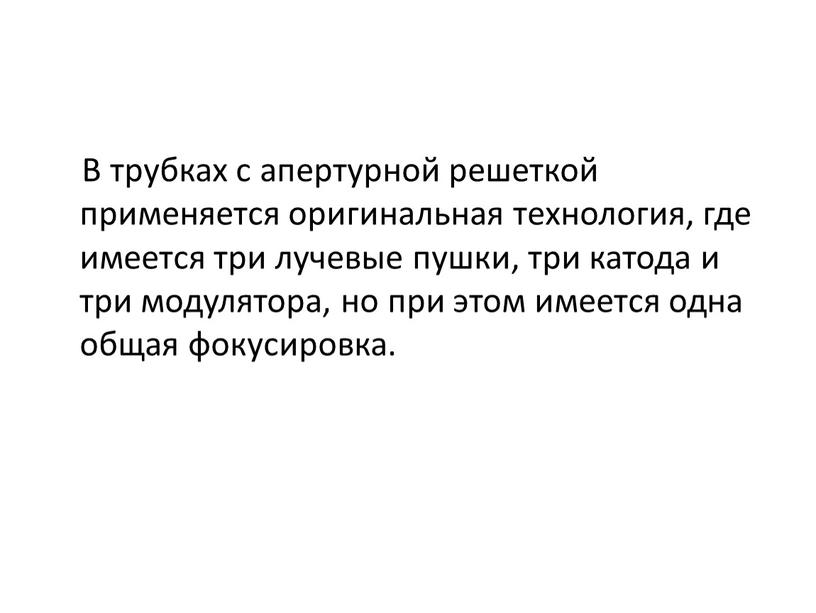 В трубках с апертурной решеткой применяется оригинальная технология, где имеется три лучевые пушки, три катода и три модулятора, но при этом имеется одна общая фокусировка