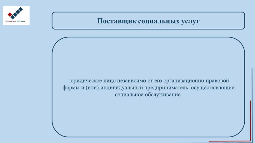 Поставщик социальных услуг юридическое лицо независимо от его организационно-правовой формы и (или) индивидуальный предприниматель, осуществляющие социальное обслуживание