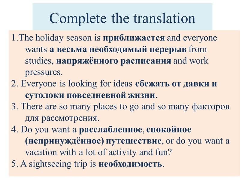 Complete the translation 1.The holiday season is приближается and everyone wants a весьма необходимый перерыв from studies, напряжённого расписания and work pressures