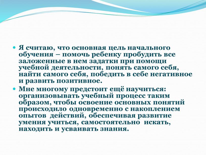 Я считаю, что основная цель начального обучения – помочь ребенку пробудить все заложенные в нем задатки при помощи учебной деятельности, понять самого себя, найти самого…