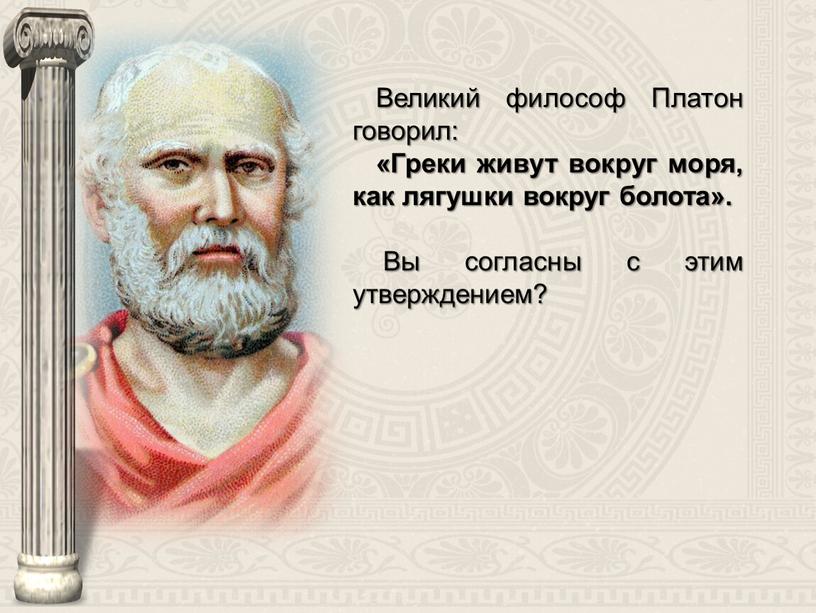 Великий философ Платон говорил: «Греки живут вокруг моря, как лягушки вокруг болота»