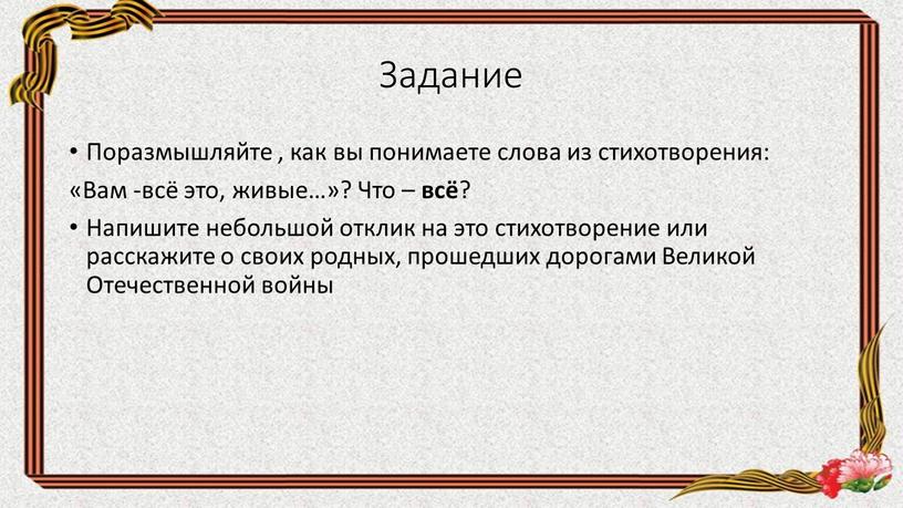 Задание Поразмышляйте , как вы понимаете слова из стихотворения: «Вам -всё это, живые…»?