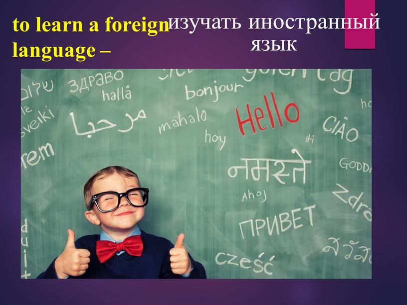 to learn a foreign language – изучать иностранный язык