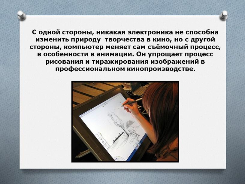 С одной стороны, никакая электроника не способна изменить природу творчества в кино, но с другой стороны, компьютер меняет сам съёмочный процесс, в особенности в анимации