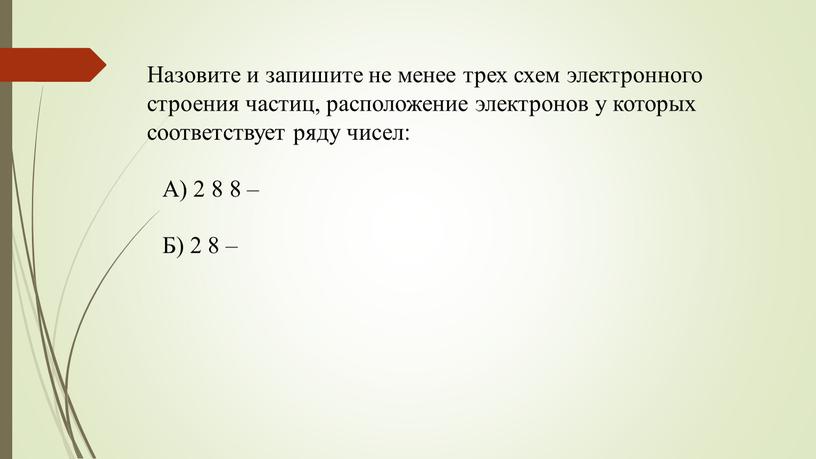 Назовите и запишите не менее трех схем электронного строения частиц, расположение электронов у которых соответствует ряду чисел: