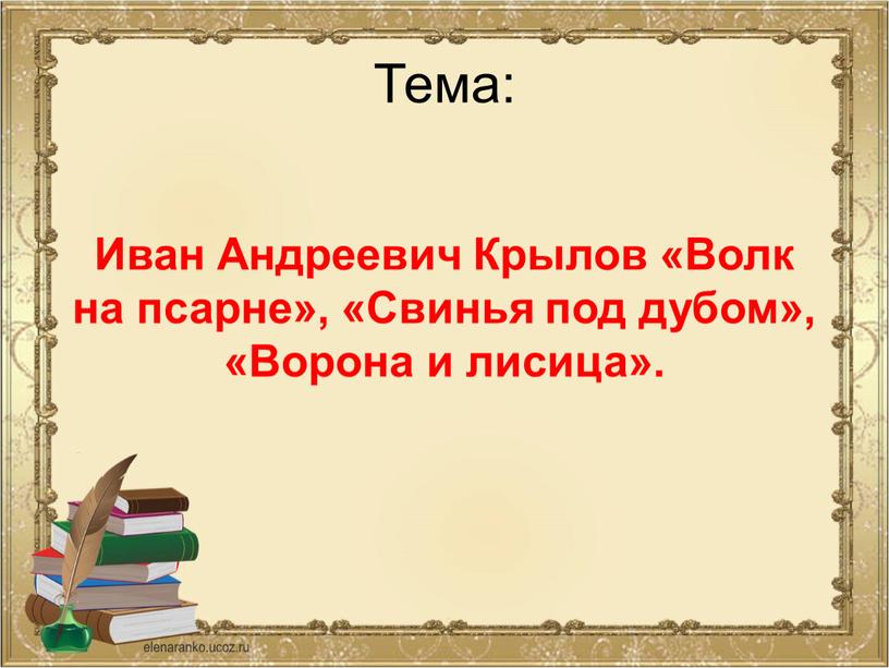 Тема: Иван Андреевич Крылов «Волк на псарне», «Свинья под дубом», «Ворона и лисица»