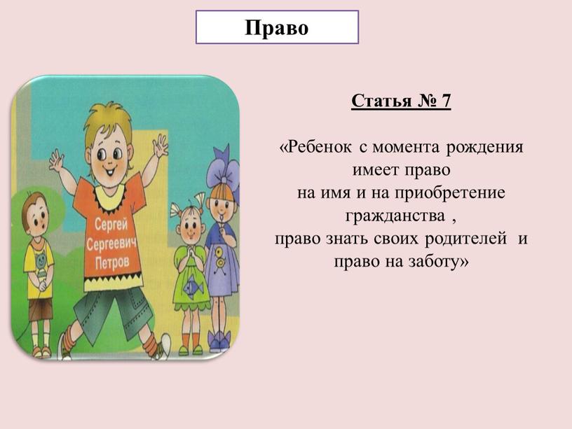 Право Статья № 7 «Ребенок с момента рождения имеет право на имя и на приобретение гражданства , право знать своих родителей и право на заботу»