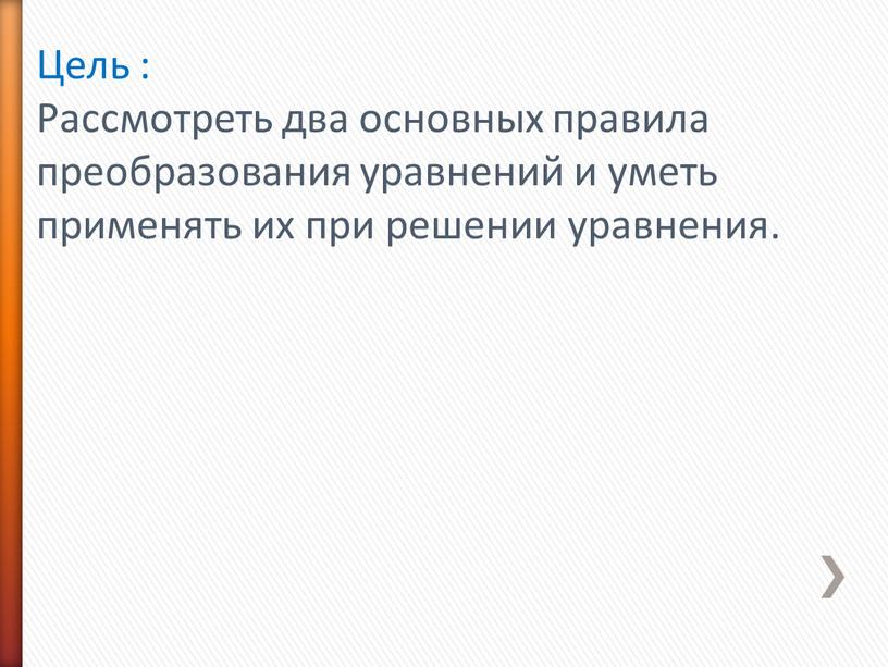 Цель : Рассмотреть два основных правила преобразования уравнений и уметь применять их при решении уравнения