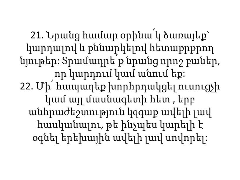 21. Նրանց համար օրինա՛կ ծառայեք` կարդալով և քննարկելով հետաքրքրող նյութեր: Տրամադրե՛ք նրանց որոշ բաներ, որ կարդում կամ անում եք: 22. Մի՛ հապաղեք խորհրդակցել ուսուցչի կամ…