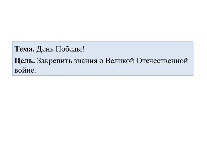 Тема. День Победы! Цель. Закрепить знания о