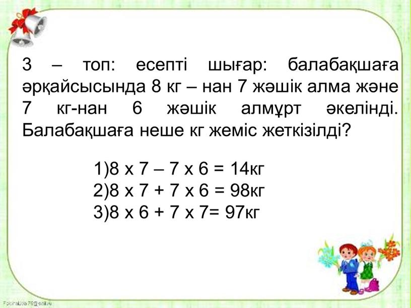 Балабақшаға неше кг жеміс жеткізілді? 1)8 х 7 – 7 х 6 = 14кг 2)8 х 7 + 7 х 6 = 98кг 3)8 х…