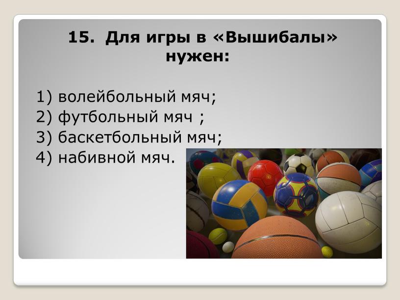 Для игры в «Вышибалы» нужен: 1) волейбольный мяч; 2) футбольный мяч ; 3) баскетбольный мяч; 4) набивной мяч