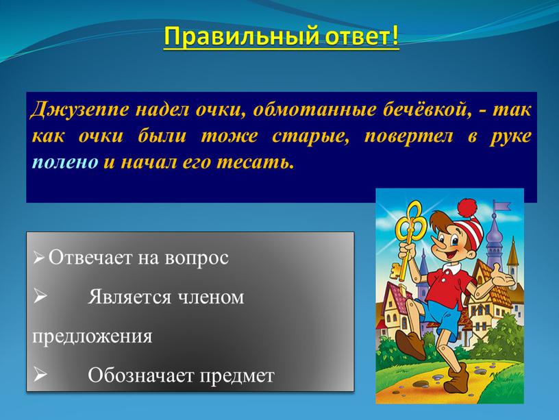 Правильный ответ! Джузеппе надел очки, обмотанные бечёвкой, - так как очки были тоже старые, повертел в руке полено и начал его тесать