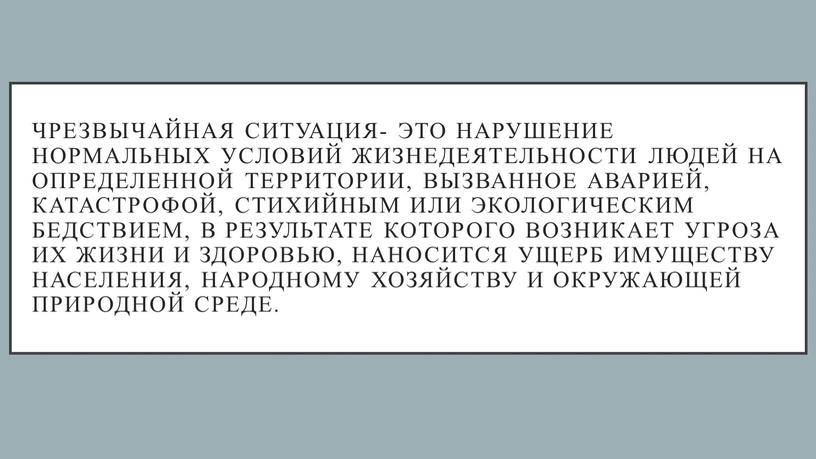 Чрезвычайная ситуация- это нарушение нормальных условий жизнедеятельности людей на определенной территории, вызванное аварией, катастрофой, стихийным или экологическим бедствием, в результате которого возникает угроза их жизни…