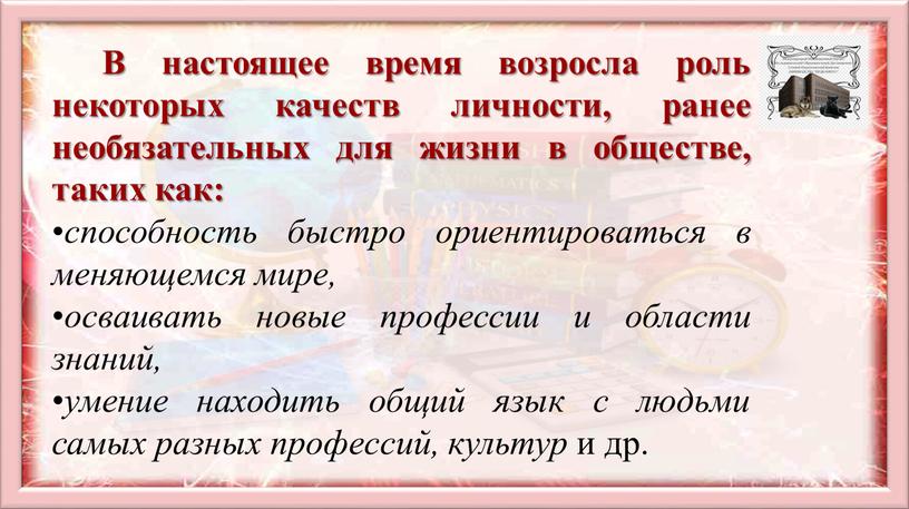 В настоящее время возросла роль некоторых качеств личности, ранее необязательных для жизни в обществе, таких как: способность быстро ориентироваться в меняющемся мире, осваивать новые профессии…