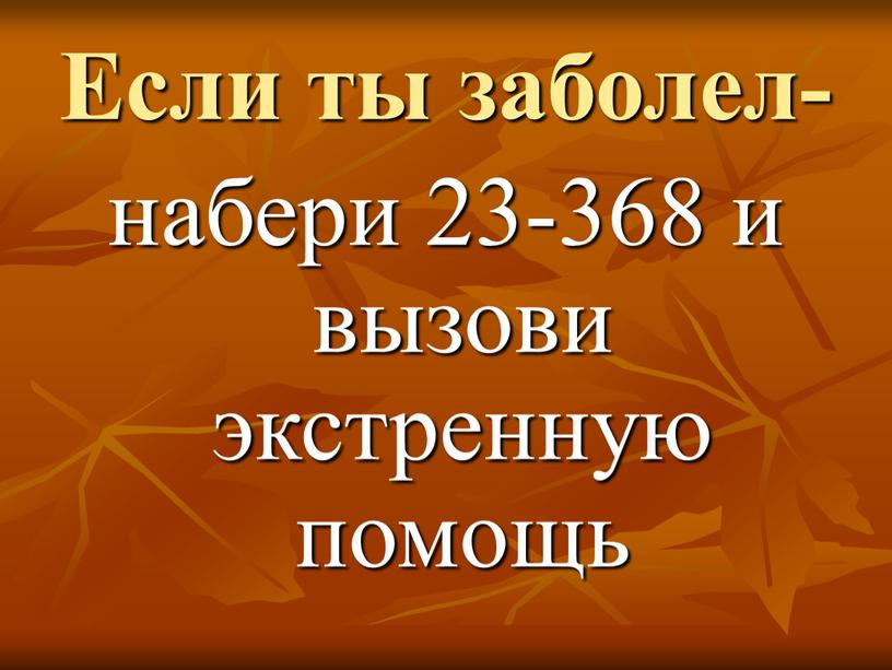 Если ты заболел- набери 23-368 и вызови экстренную помощь