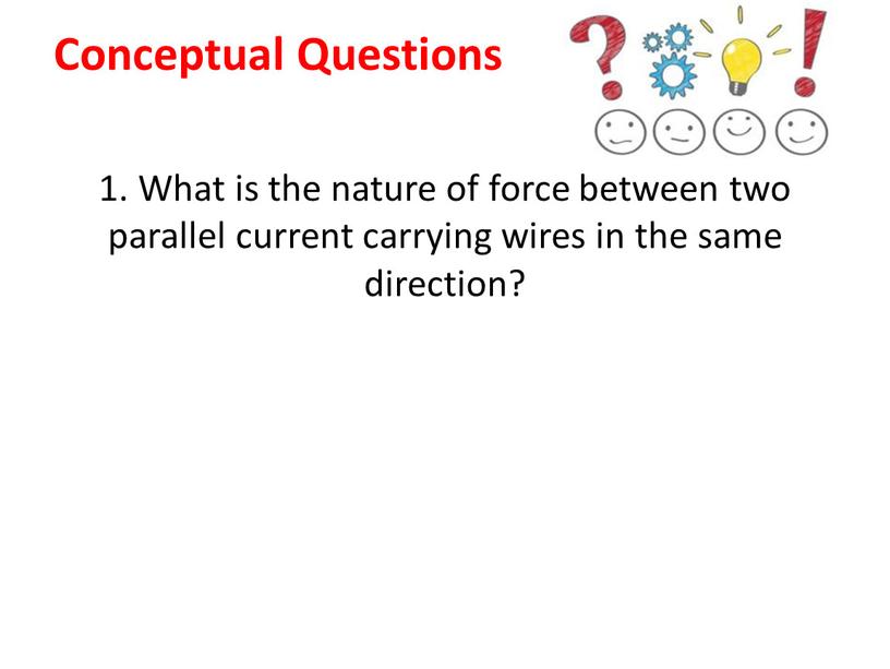 Conceptual Questions 1. What is the nature of force between two parallel current carrying wires in the same direction?