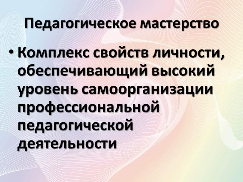 Педагогическое мастерство Комплекс свойств личности, обеспечивающий высокий уровень самоорганизации профессиональной педагогической деятельности