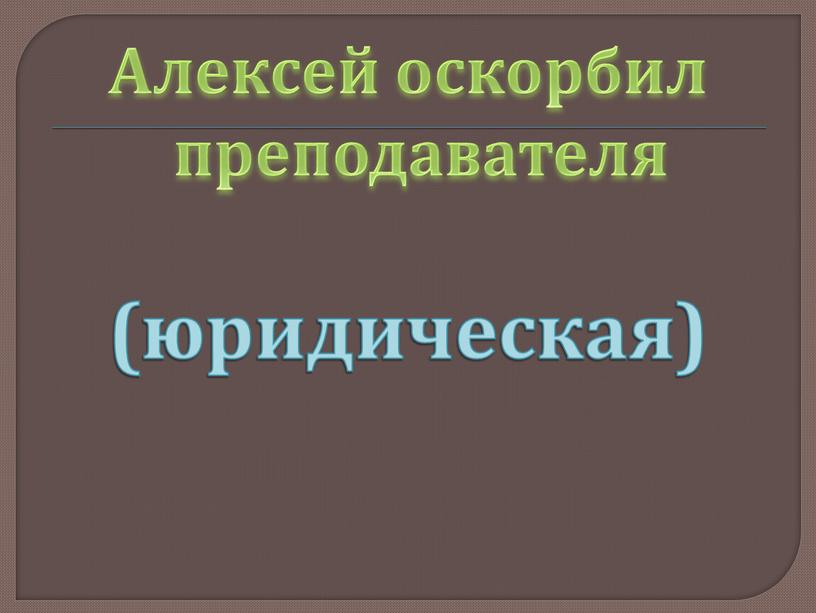 Алексей оскорбил преподавателя (юридическая)