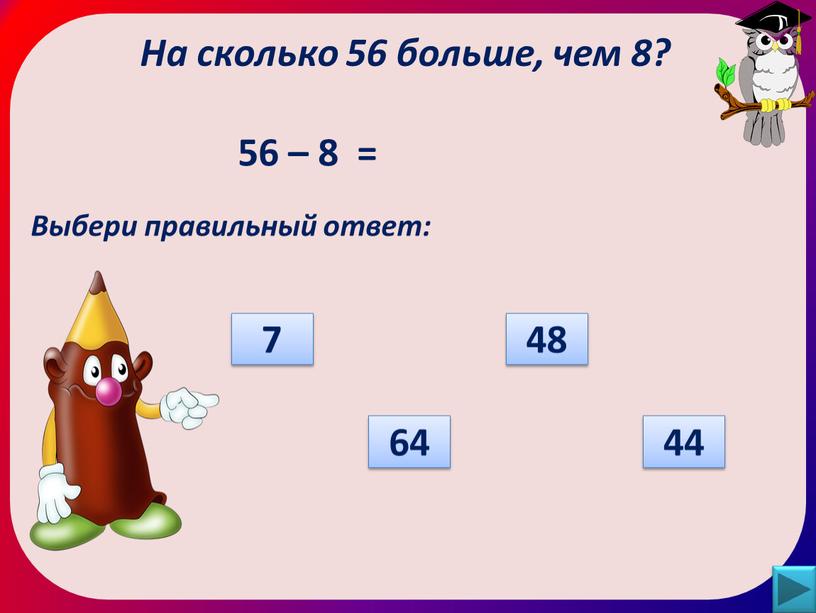 На сколько 56 больше, чем 8? Выбери правильный ответ: 7 64 48 44 56 – 8 =