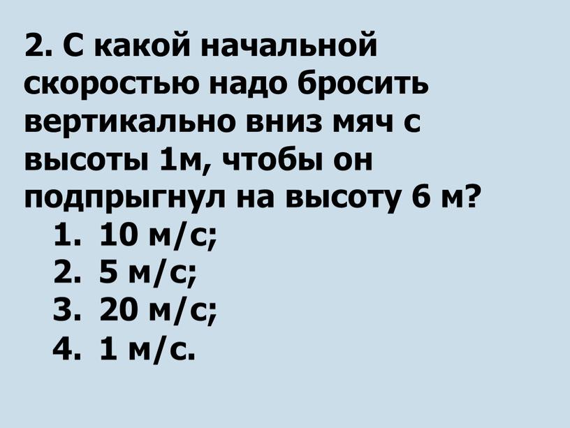 С какой начальной скоростью надо бросить вертикально вниз мяч с высоты 1м, чтобы он подпрыгнул на высоту 6 м? 10 м/с; 5 м/с; 20 м/с;…