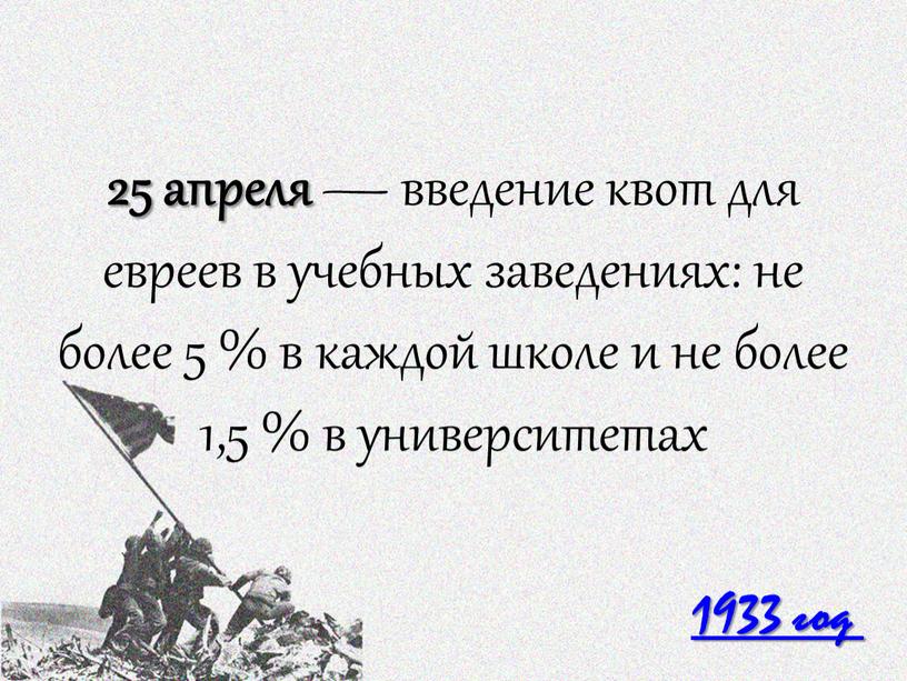 25 апреля — введение квот для евреев в учебных заведениях: не более 5 % в каждой школе и не более 1,5 % в университетах 1933…