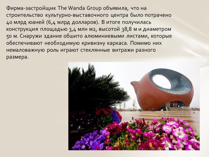 Фирма-застройщик The Wanda Group объявила, что на строительство культурно-выставочного центра было потрачено 40 млрд юаней (6,4 млрд долларов)