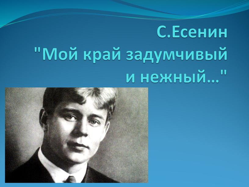 С.Есенин "Мой край задумчивый и нежный…"