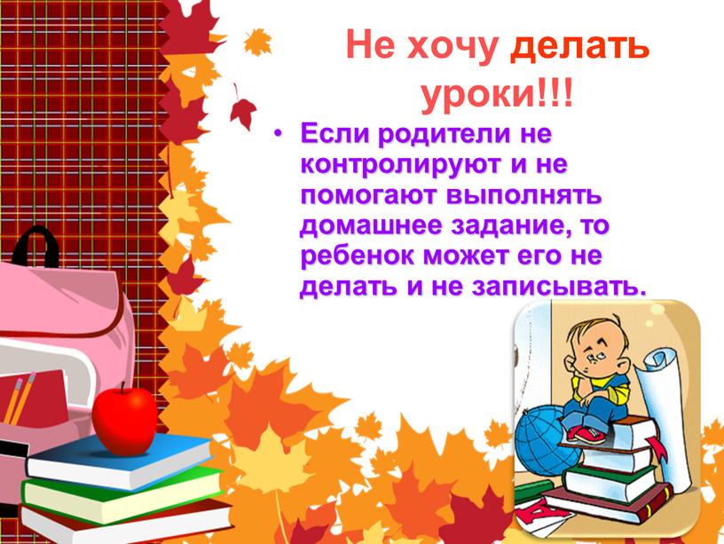 Не хочу делать уроки!!! Если родители не контролируют и не помогают выполнять домашнее задание, то ребенок может его не делать и не записывать