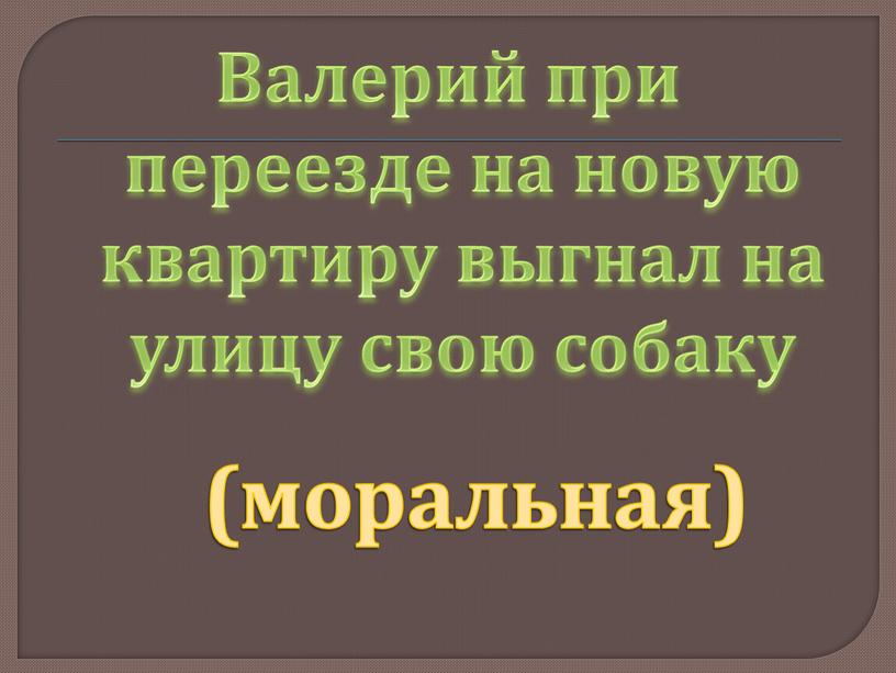 Валерий при переезде на новую квартиру выгнал на улицу свою собаку (моральная)