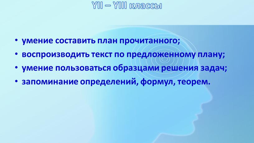 YII – YIII классы умение составить план прочитанного; воспроизводить текст по предложенному плану; умение пользоваться образцами решения задач; запоминание определений, формул, теорем