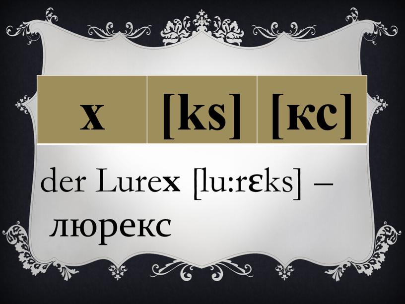 х [ks] [кс] der Lure x [lu:rεks] – люрекс