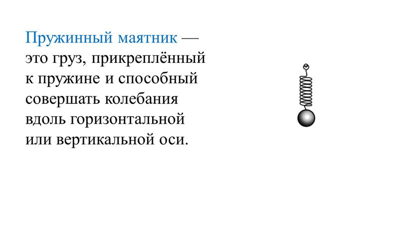 Пружинный маятник — это груз, прикреплённый к пружине и способный совершать колебания вдоль горизонтальной или вертикальной оси