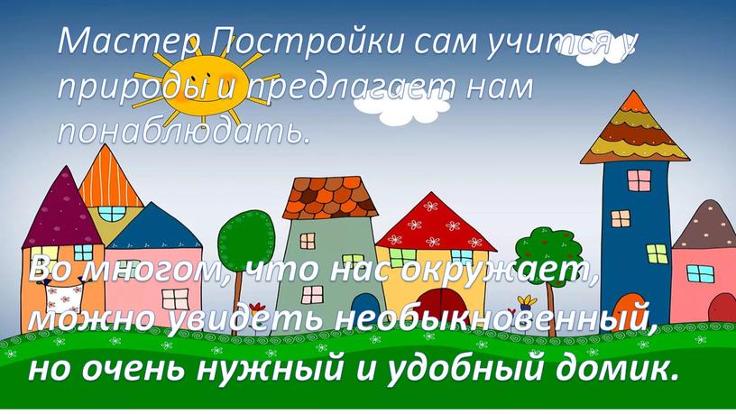 Мастер Постройки сам учится у природы и предлагает нам понаблюдать