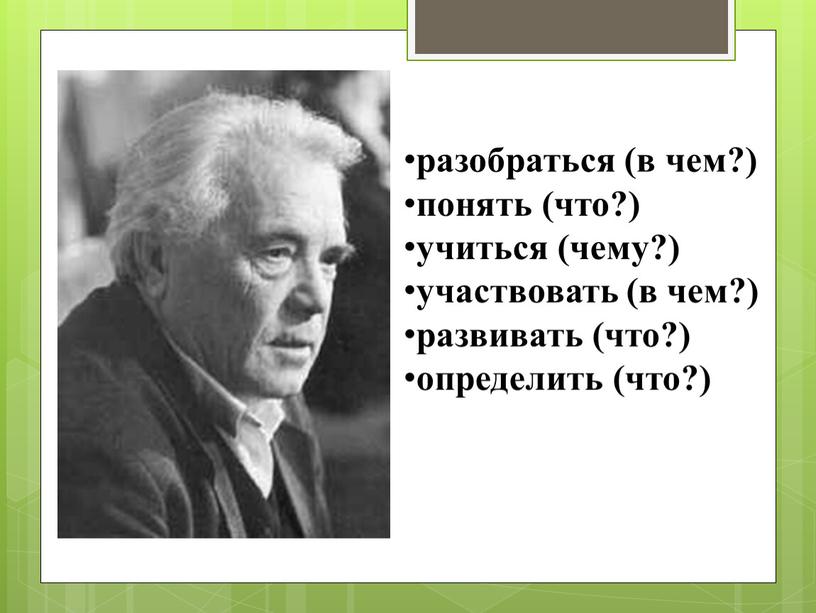 разобраться (в чем?) понять (что?) учиться (чему?) участвовать (в чем?) развивать (что?) определить (что?)