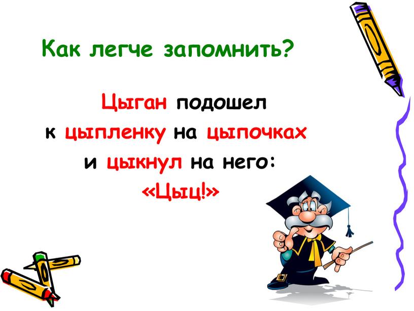 Как легче запомнить? Цыган подошел к цыпленку на цыпочках и цыкнул на него: «Цыц!»