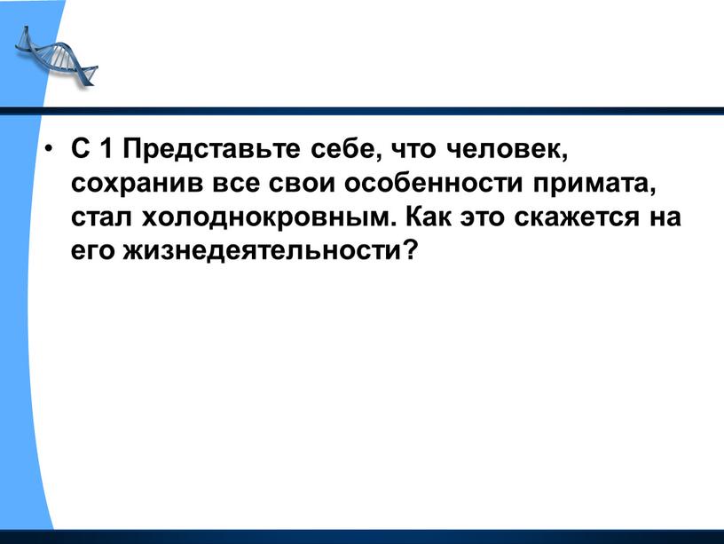 С 1 Представьте себе, что человек, сохранив все свои особенности примата, стал холоднокровным