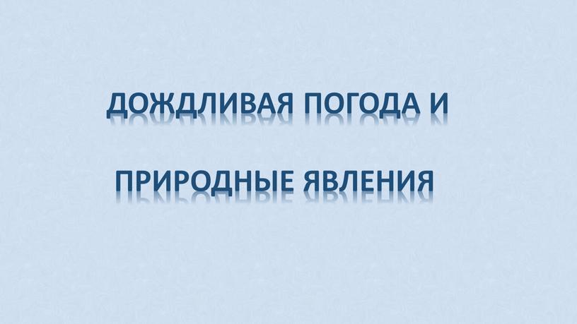 ДОЖДЛИВАЯ ПОГОДА И ПРИРОДНЫЕ ЯВЛЕНИЯ