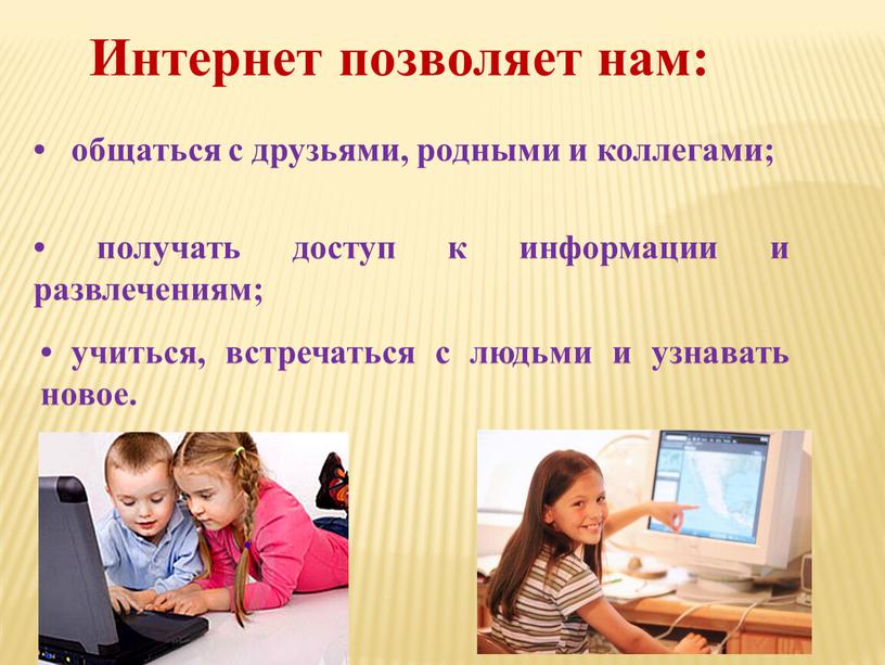 Интернет позволяет нам: • общаться с друзьями, родными и коллегами; • получать доступ к информации и развлечениям; • учиться, встречаться с людьми и узнавать новое