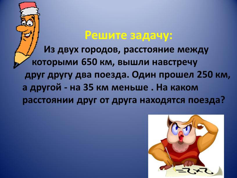 Решите задачу: Из двух городов, расстояние между которыми 650 км, вышли навстречу друг другу два поезда