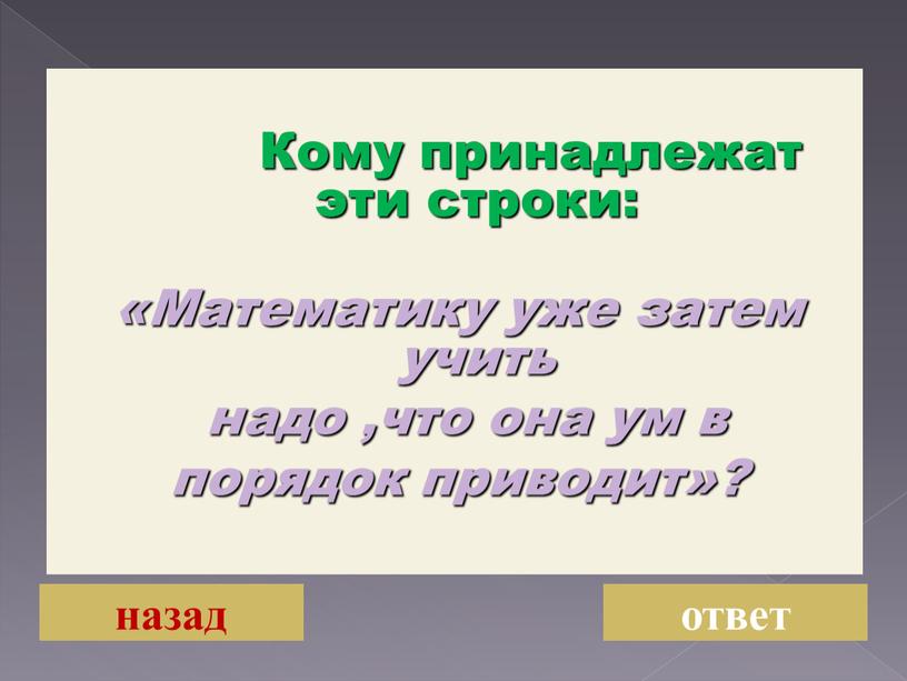 Кому принадлежат эти строки: «Математику уже затем учить надо ,что она ум в порядок приводит»? назад ответ