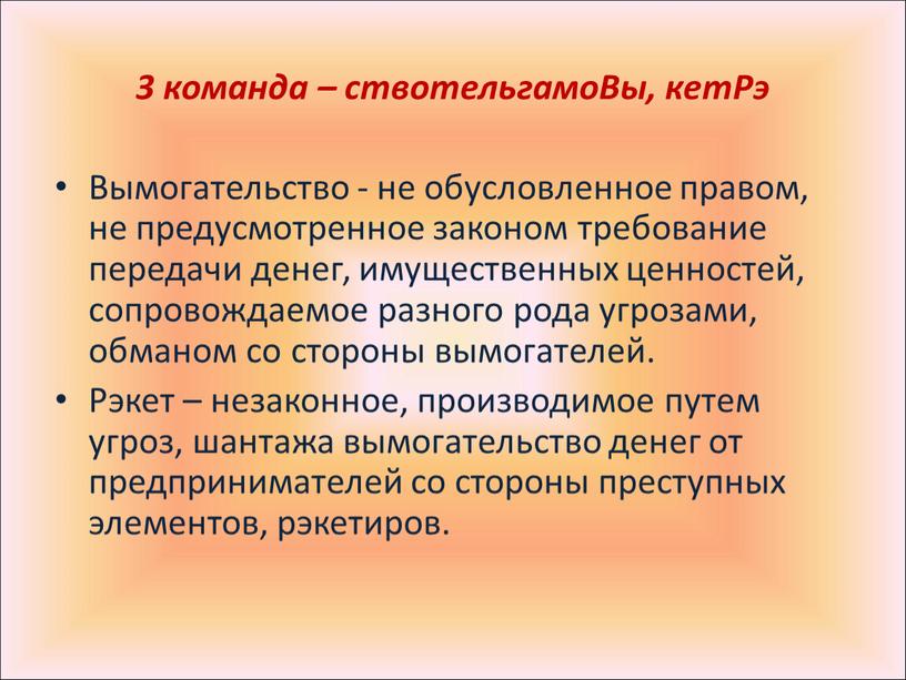 Вы, кетРэ Вымогательство - не обусловленное правом, не предусмотренное законом требование передачи денег, имущественных ценностей, сопровождаемое разного рода угрозами, обманом со стороны вымогателей