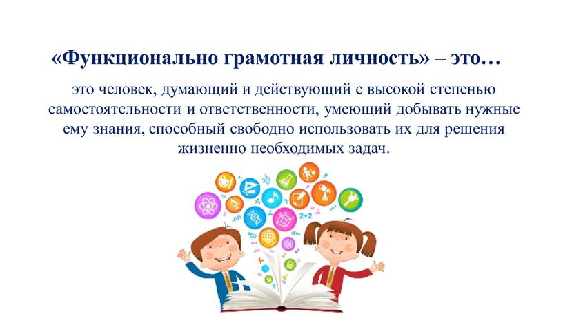 Функционально грамотная личность» – это… это человек, думающий и действующий с высокой степенью самостоятельности и ответственности, умеющий добывать нужные ему знания, способный свободно использовать их…