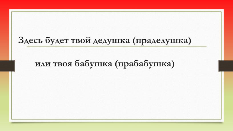 Здесь будет твой дедушка (прадедушка) или твоя бабушка (прабабушка)