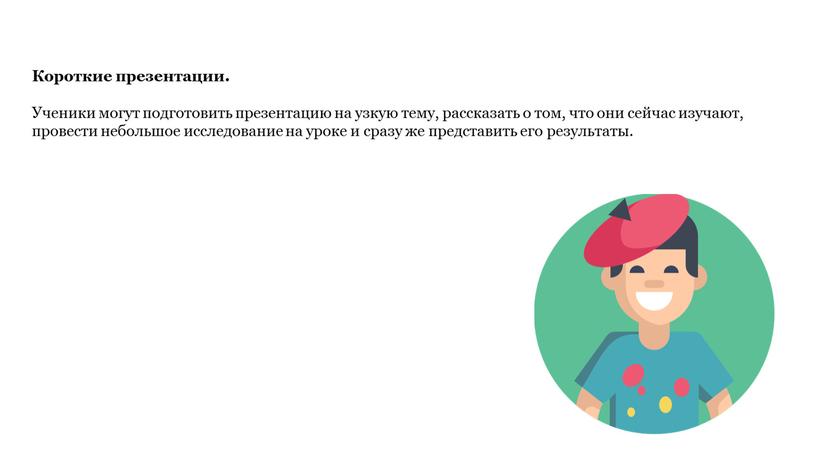 Короткие презентации. Ученики могут подготовить презентацию на узкую тему, рассказать о том, что они сейчас изучают, провести небольшое исследование на уроке и сразу же представить…