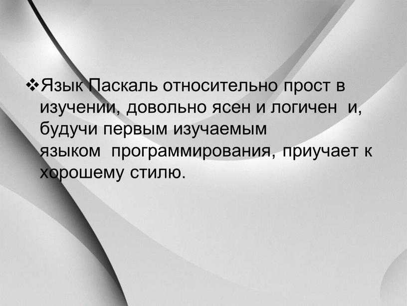 Язык Паскаль относительно прост в изучении, довольно ясен и логичен и, будучи первым изучаемым языком программирования, приучает к хорошему стилю