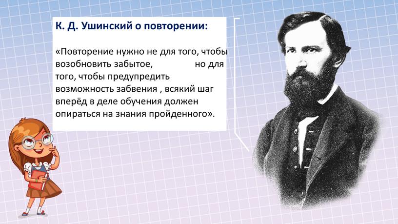 К. Д. Ушинский о повторении: «Повторение нужно не для того, чтобы возобновить забытое, но для того, чтобы предупредить возможность забвения , всякий шаг вперёд в…