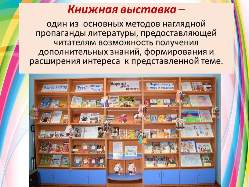 Книжная выставка – один из основных методов наглядной пропаганды литературы, предоставляющей читателям возможность получения дополнительных знаний, формирования и расширения интереса к представленной теме